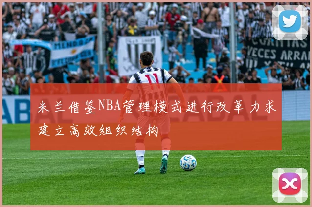 米兰借鉴NBA管理模式进行改革力求建立高效组织结构