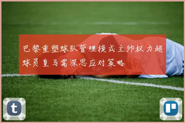 巴黎重塑球队管理模式主帅权力超球员皇马需深思应对策略