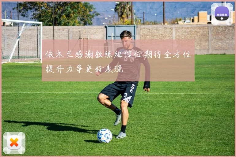 依木兰感谢教练组信任期待全方位提升力争更好表现