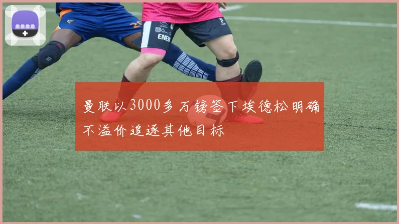 曼联以3000多万镑签下埃德松明确不溢价追逐其他目标
