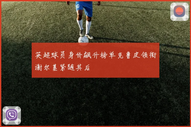 英超球员身价飙升榜单克鲁皮领衔谢尔基紧随其后