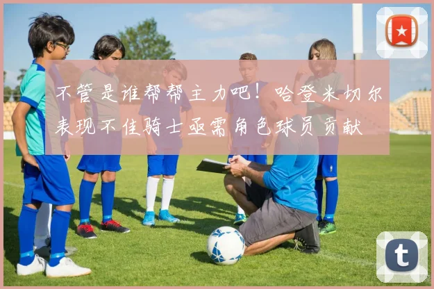不管是谁帮帮主力吧！哈登米切尔表现不佳骑士亟需角色球员贡献