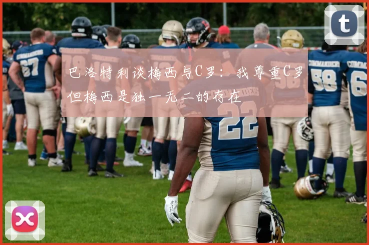 巴洛特利谈梅西与C罗：我尊重C罗但梅西是独一无二的存在