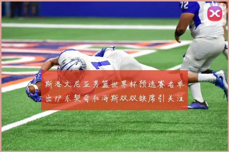 斯洛文尼亚男篮世界杯预选赛名单出炉东契奇和海斯双双缺席引关注