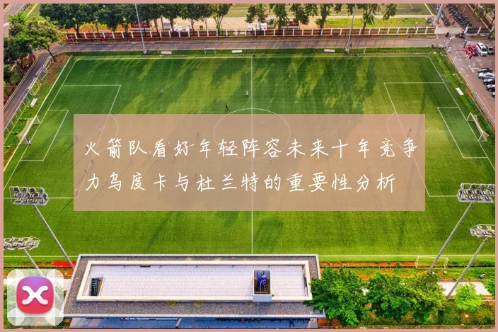 火箭队看好年轻阵容未来十年竞争力乌度卡与杜兰特的重要性分析
