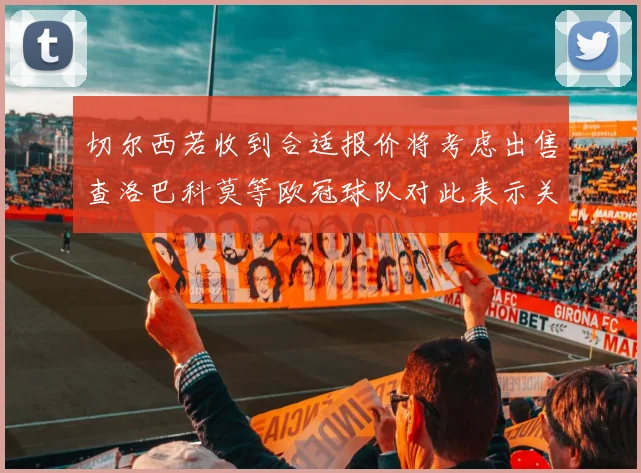 切尔西若收到合适报价将考虑出售查洛巴科莫等欧冠球队对此表示关注