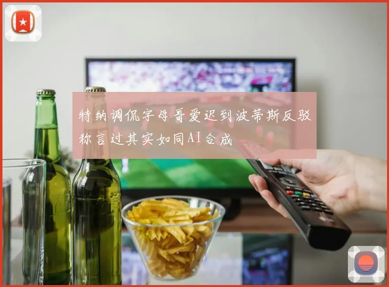 特纳调侃字母哥爱迟到波蒂斯反驳称言过其实如同AI合成