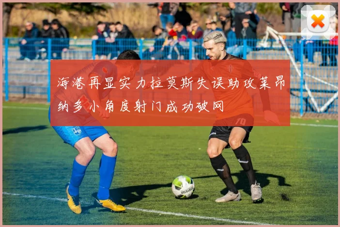 海港再显实力拉莫斯失误助攻莱昂纳多小角度射门成功破网