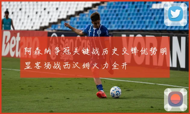 阿森纳争冠关键战历史交锋优势明显客场战西汉姆火力全开