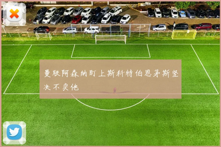 曼联阿森纳盯上斯科特伯恩茅斯坚决不卖他