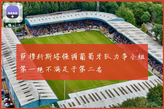 萨穆科斯塔强调葡萄牙队力争小组第一绝不满足于第二名