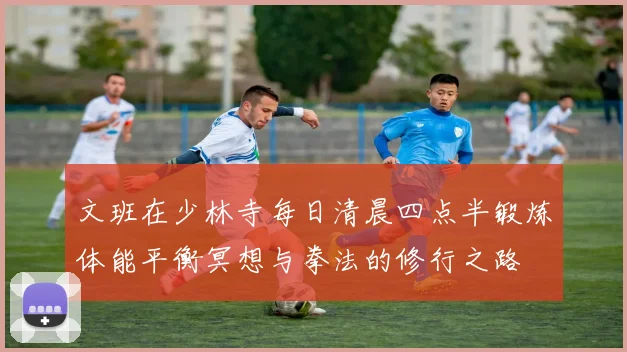 文班在少林寺每日清晨四点半锻炼体能平衡冥想与拳法的修行之路