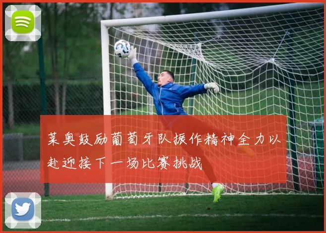 莱奥鼓励葡萄牙队振作精神全力以赴迎接下一场比赛挑战