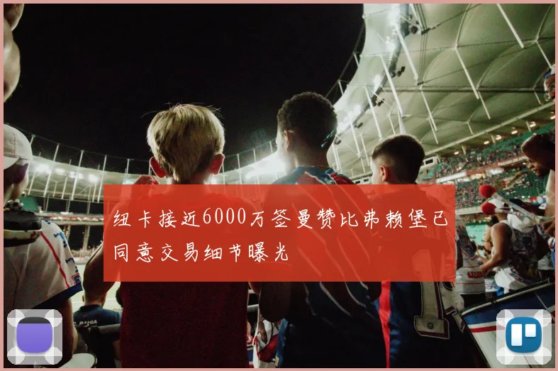纽卡接近6000万签曼赞比弗赖堡已同意交易细节曝光