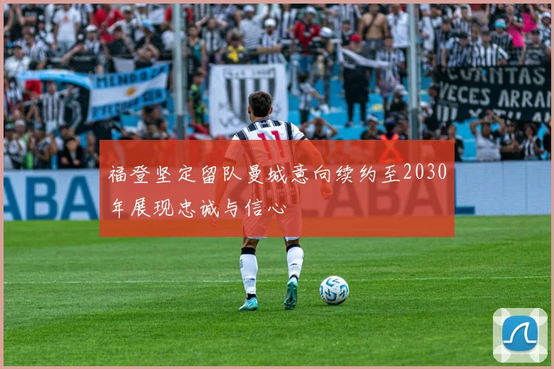 福登坚定留队曼城意向续约至2030年展现忠诚与信心