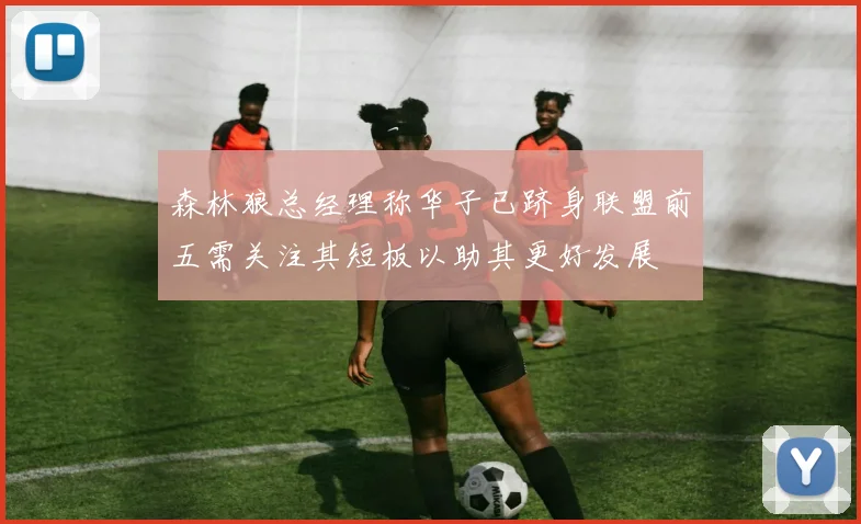 森林狼总经理称华子已跻身联盟前五需关注其短板以助其更好发展